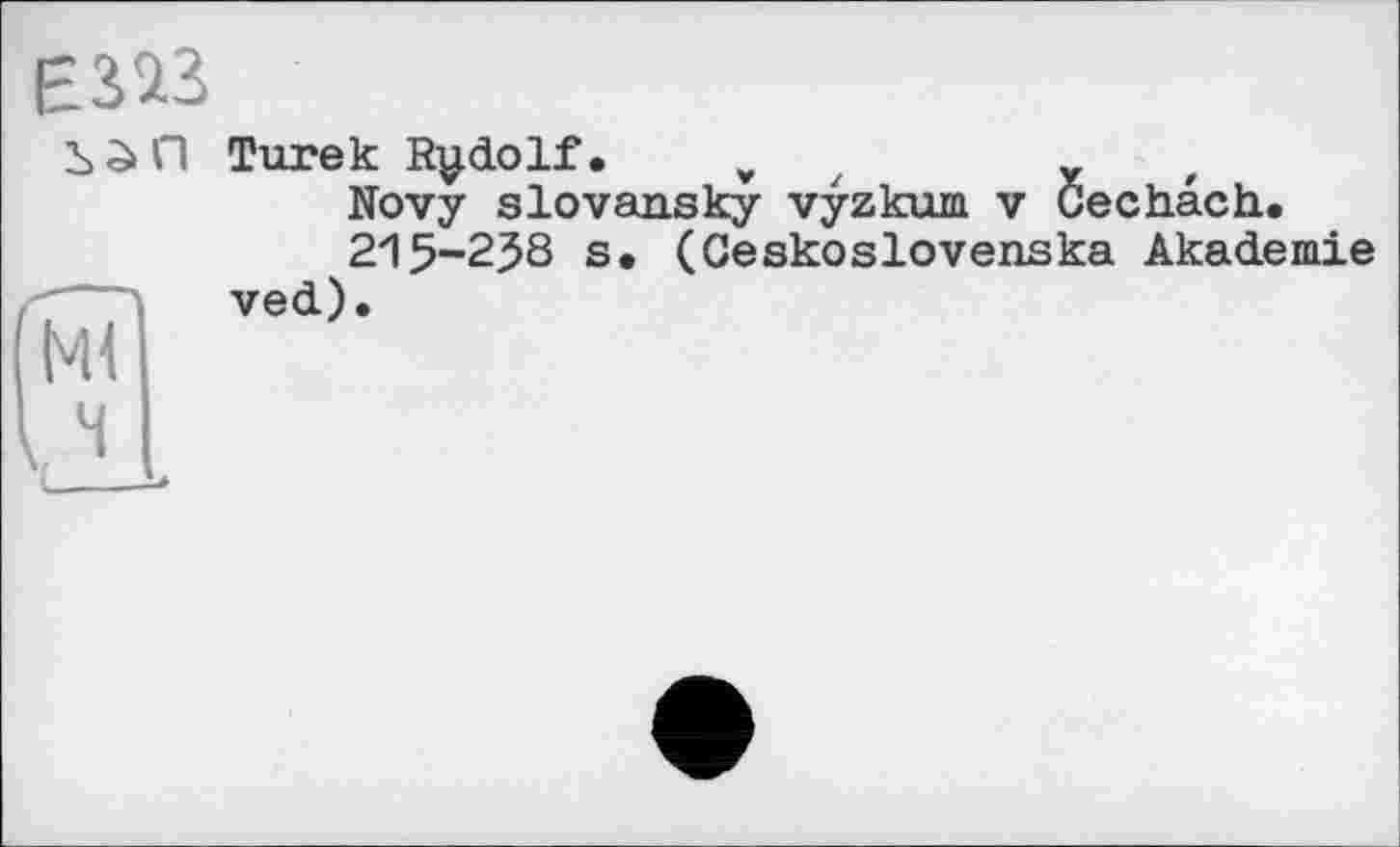 ﻿

Ml
Turek Rudolf. v
Novy slovansky vyzkum v Cechach.
215-2J8 s. (Ceskoslovenska Akademie ved).